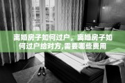 离婚房子如何过户，离婚房子如何过户给对方,需要哪些费用