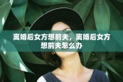 离婚后女方想前夫，离婚后女方想前夫怎么办
