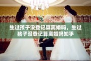 生过孩子没登记算离婚吗，生过孩子没登记算离婚吗知乎