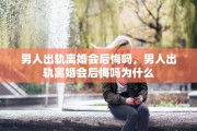 男人出轨离婚会后悔吗，男人出轨离婚会后悔吗为什么
