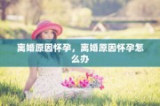 离婚原因怀孕，离婚原因怀孕怎么办
