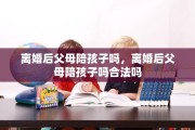 离婚后父母陪孩子吗，离婚后父母陪孩子吗合法吗