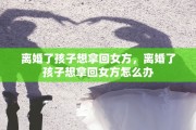 离婚了孩子想拿回女方，离婚了孩子想拿回女方怎么办