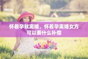 怀着孕就离婚，怀着孕离婚女方可以要什么补偿