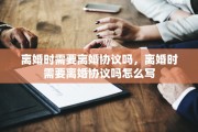 离婚时需要离婚协议吗，离婚时需要离婚协议吗怎么写