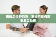 离婚后债务前妻，离婚后债务前妻怎么处理