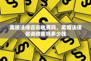 离婚法律咨询收费吗，离婚法律咨询收费吗多少钱