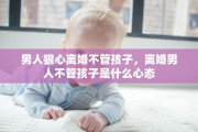男人狠心离婚不管孩子，离婚男人不管孩子是什么心态