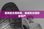 离婚前合理转移，离婚前合理转移财产