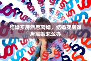 结婚买房然后离婚，结婚买房然后离婚怎么办