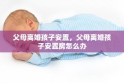 父母离婚孩子安置，父母离婚孩子安置房怎么办