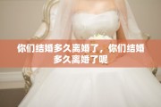 你们结婚多久离婚了，你们结婚多久离婚了呢