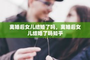 离婚后女儿结婚了吗，离婚后女儿结婚了吗知乎