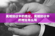 离婚协议中的地址，离婚协议中的地址怎么写
