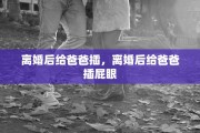 离婚后给爸爸插，离婚后给爸爸插屁眼