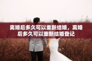 离婚后多久可以重新结婚，离婚后多久可以重新结婚登记