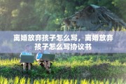 离婚放弃孩子怎么写，离婚放弃孩子怎么写协议书