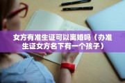 女方有准生证可以离婚吗（办准生证女方名下有一个孩子）