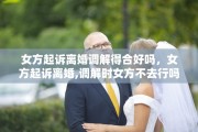 女方起诉离婚调解得合好吗，女方起诉离婚,调解时女方不去行吗?