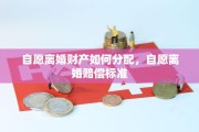 自愿离婚财产如何分配，自愿离婚赔偿标准