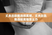 丈夫出轨我选择离婚，丈夫出轨我选择离婚怎么办
