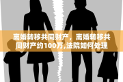 离婚转移共同财产，离婚转移共同财产约100万,法院如何处理