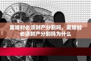 离婚时必须财产分割吗，离婚时必须财产分割吗为什么