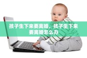 孩子生下来要离婚，孩子生下来要离婚怎么办