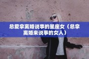 总爱拿离婚说事的星座女（总拿离婚来说事的女人）