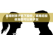 离婚时孩子名下股份，离婚后股权是否可以转子女