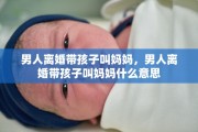 男人离婚带孩子叫妈妈，男人离婚带孩子叫妈妈什么意思