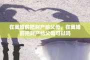 在离婚前把财产给父母，在离婚前把财产给父母可以吗