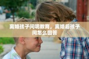 离婚孩子问呢教育，离婚后孩子问怎么回答