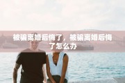 被骗离婚后悔了，被骗离婚后悔了怎么办