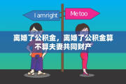 离婚了公积金，离婚了公积金算不算夫妻共同财产