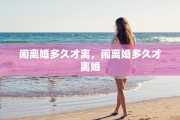 闹离婚多久才离，闹离婚多久才离婚