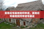 离婚后宅基地如何申请，离婚后宅基地如何申请宅基证