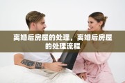 离婚后房屋的处理，离婚后房屋的处理流程