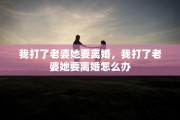 我打了老婆她要离婚，我打了老婆她要离婚怎么办