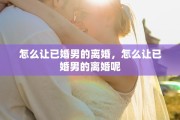 怎么让已婚男的离婚，怎么让已婚男的离婚呢