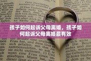 孩子如何起诉父母离婚，孩子如何起诉父母离婚最有效