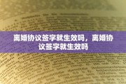 离婚协议签字就生效吗，离婚协议签字就生效吗
