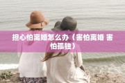 担心怕离婚怎么办（害怕离婚 害怕孤独）