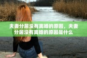 夫妻分居没有离婚的原因，夫妻分居没有离婚的原因是什么
