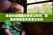 离婚的姐姐能在我家过年吗，离婚的姐姐能在我家过年吗