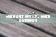 长春离婚案件律师排名，长春离婚案最好律师