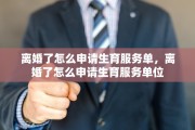 离婚了怎么申请生育服务单，离婚了怎么申请生育服务单位