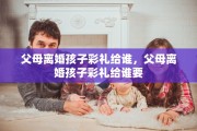 父母离婚孩子彩礼给谁，父母离婚孩子彩礼给谁要