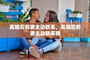 离婚后前妻主动联系，离婚后前妻主动联系我