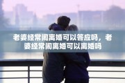 老婆经常闹离婚可以答应吗，老婆经常闹离婚可以离婚吗